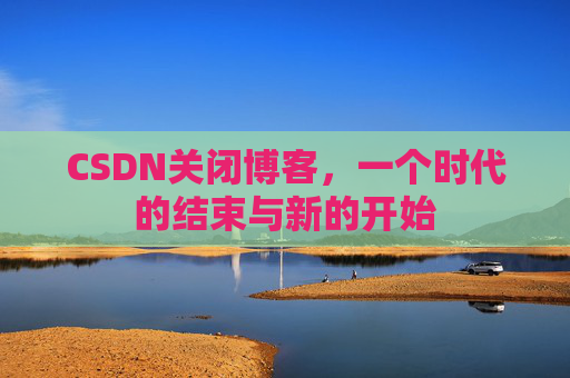 CSDN关闭博客，一个时代的结束与新的开始